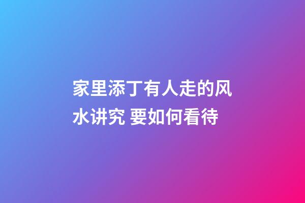 家里添丁有人走的风水讲究 要如何看待